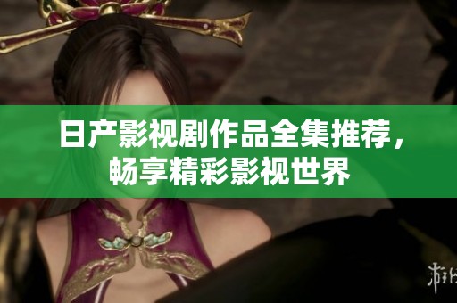 日产影视剧作品全集推荐，畅享精彩影视世界