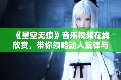 《星空无痕》音乐视频在线欣赏，带你领略动人旋律与美丽画面