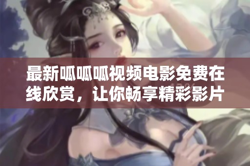 最新呱呱呱视频电影免费在线欣赏，让你畅享精彩影片乐趣