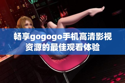 畅享gogogo手机高清影视资源的最佳观看体验