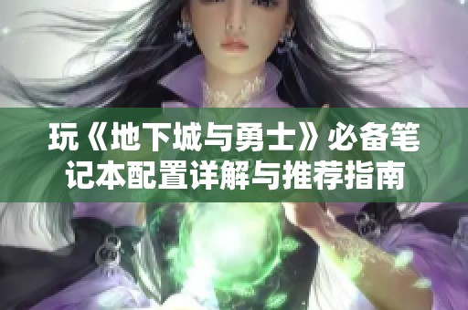 玩《地下城与勇士》必备笔记本配置详解与推荐指南