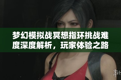 梦幻模拟战冥想指环挑战难度深度解析，玩家体验之路充满艰辛与挑战