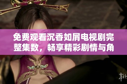 免费观看沉香如屑电视剧完整集数，畅享精彩剧情与角色魅力