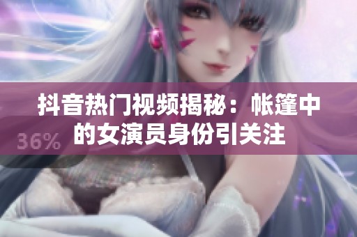 抖音热门视频揭秘：帐篷中的女演员身份引关注
