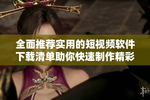 全面推荐实用的短视频软件下载清单助你快速制作精彩视频