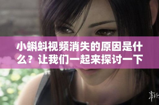 小蝌蚪视频消失的原因是什么？让我们一起来探讨一下