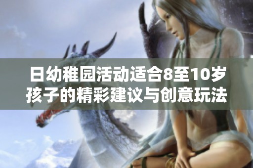 日幼稚园活动适合8至10岁孩子的精彩建议与创意玩法