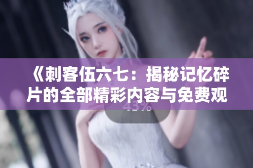 《刺客伍六七：揭秘记忆碎片的全部精彩内容与免费观看方式》