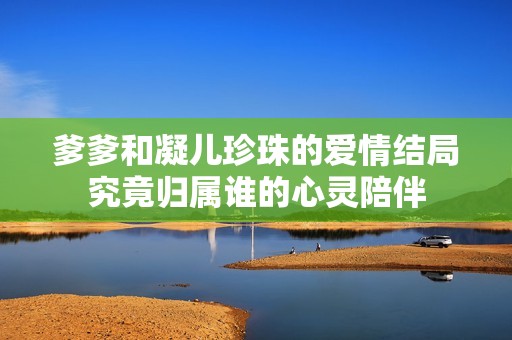 爹爹和凝儿珍珠的爱情结局究竟归属谁的心灵陪伴