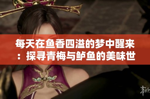 每天在鱼香四溢的梦中醒来：探寻青梅与鲈鱼的美味世界