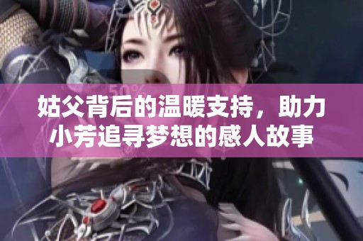 姑父背后的温暖支持，助力小芳追寻梦想的感人故事