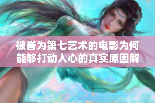 被誉为第七艺术的电影为何能够打动人心的真实原因解析