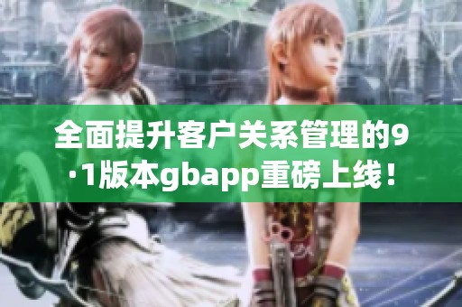 全面提升客户关系管理的9·1版本gbapp重磅上线！
