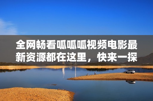 全网畅看呱呱呱视频电影最新资源都在这里，快来一探究竟吧
