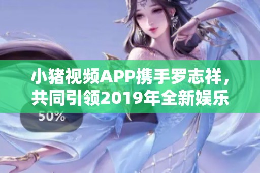 小猪视频APP携手罗志祥，共同引领2019年全新娱乐体验