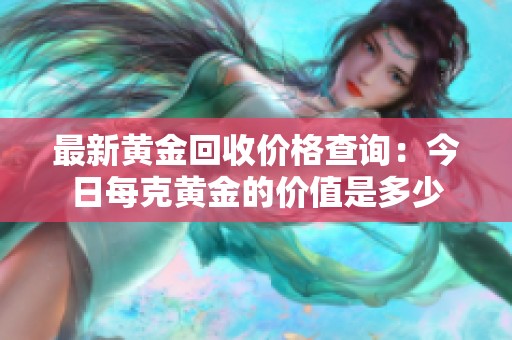 最新黄金回收价格查询：今日每克黄金的价值是多少