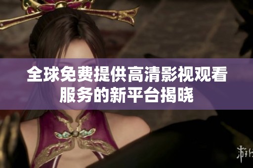 全球免费提供高清影视观看服务的新平台揭晓