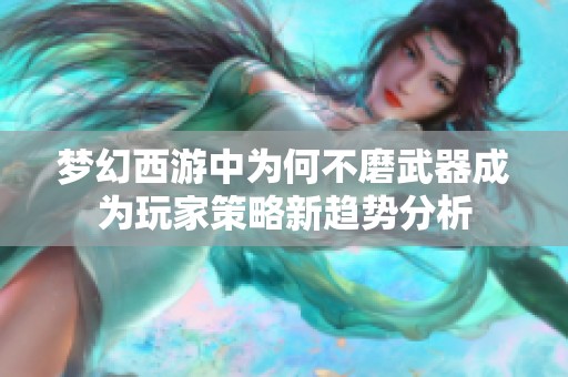 梦幻西游中为何不磨武器成为玩家策略新趋势分析