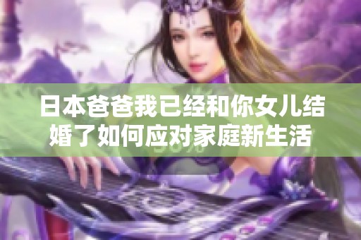 日本爸爸我已经和你女儿结婚了如何应对家庭新生活