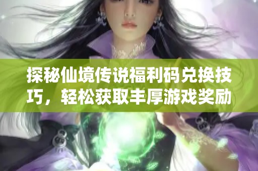 探秘仙境传说福利码兑换技巧，轻松获取丰厚游戏奖励攻略