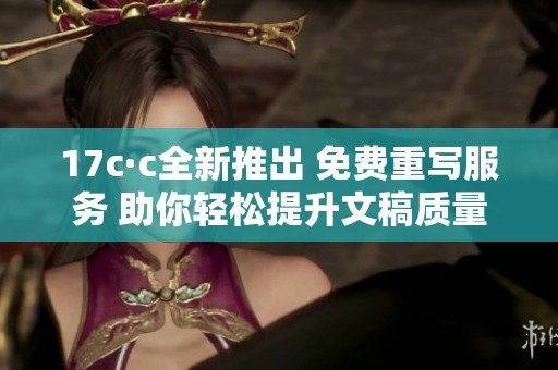 17c·c全新推出 免费重写服务 助你轻松提升文稿质量