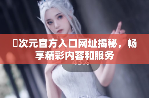囧次元官方入口网址揭秘，畅享精彩内容和服务