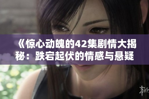 《惊心动魄的42集剧情大揭秘：跌宕起伏的情感与悬疑之旅》