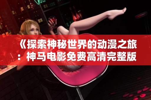 《探索神秘世界的动漫之旅：神马电影免费高清完整版介绍》
