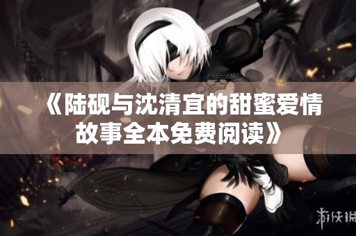 《陆砚与沈清宜的甜蜜爱情故事全本免费阅读》