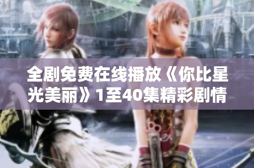 全剧免费在线播放《你比星光美丽》1至40集精彩剧情尽在其中