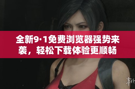 全新9·1免费浏览器强势来袭，轻松下载体验更顺畅