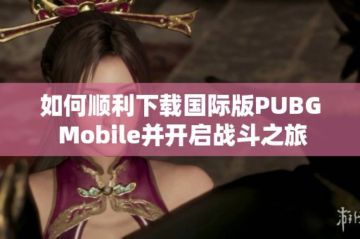 如何顺利下载国际版PUBG Mobile并开启战斗之旅
