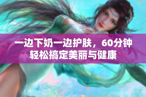 一边下奶一边护肤，60分钟轻松搞定美丽与健康