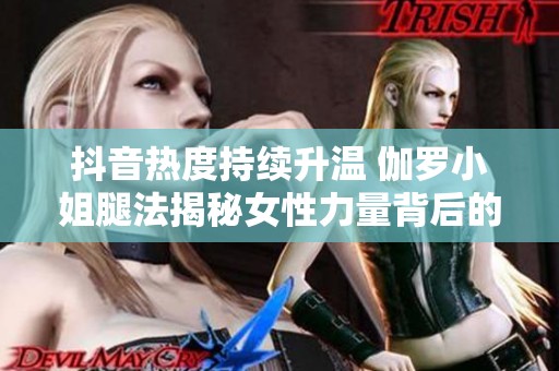 抖音热度持续升温 伽罗小姐腿法揭秘女性力量背后的秘密
