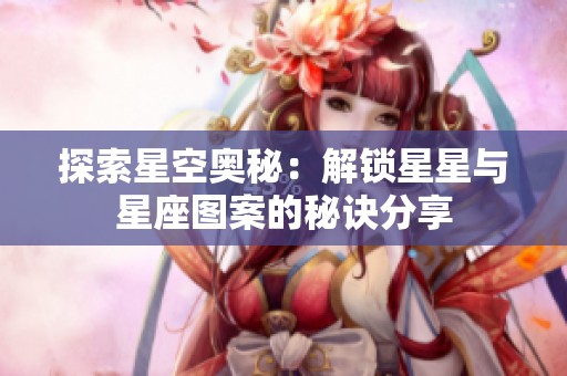 探索星空奥秘：解锁星星与星座图案的秘诀分享