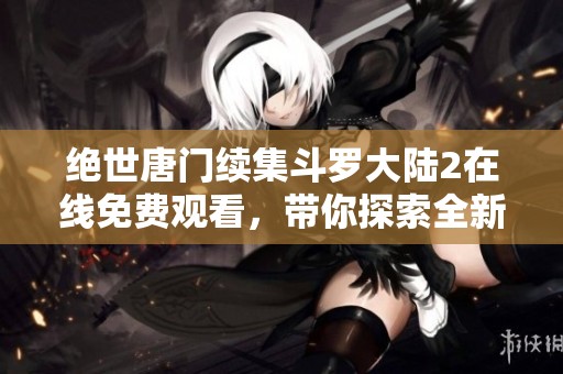 绝世唐门续集斗罗大陆2在线免费观看，带你探索全新冒险之旅