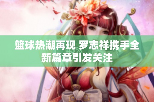 篮球热潮再现 罗志祥携手全新篇章引发关注