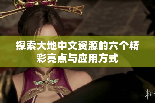 探索大地中文资源的六个精彩亮点与应用方式