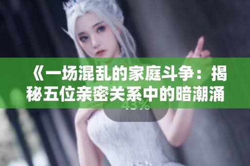 《一场混乱的家庭斗争：揭秘五位亲密关系中的暗潮涌动》