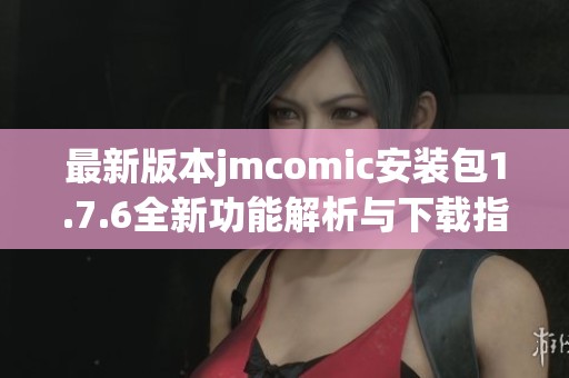 最新版本jmcomic安装包1.7.6全新功能解析与下载指南