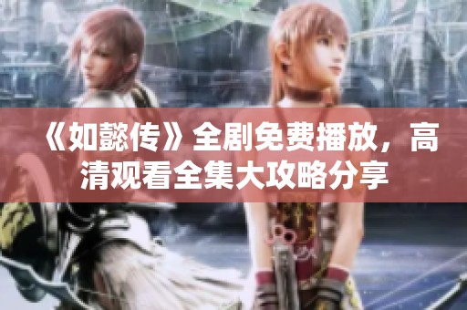 《如懿传》全剧免费播放，高清观看全集大攻略分享