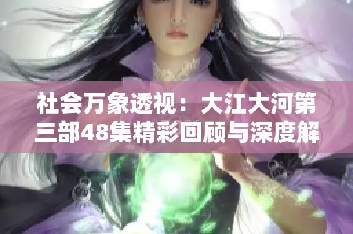 社会万象透视：大江大河第三部48集精彩回顾与深度解读