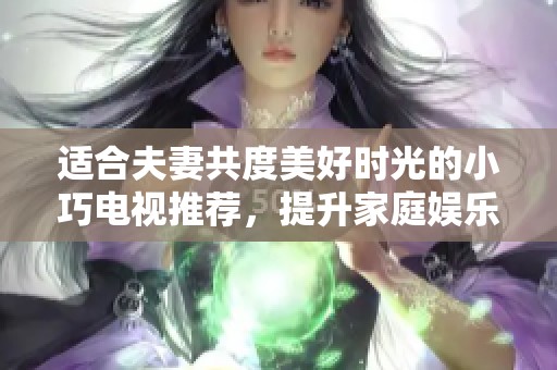 适合夫妻共度美好时光的小巧电视推荐，提升家庭娱乐体验