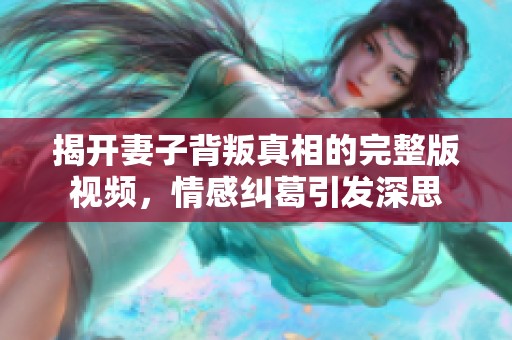 揭开妻子背叛真相的完整版视频，情感纠葛引发深思