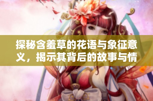 探秘含羞草的花语与象征意义，揭示其背后的故事与情感
