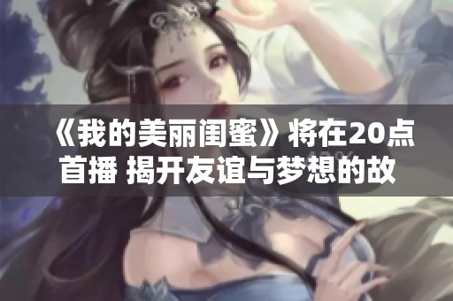 《我的美丽闺蜜》将在20点首播 揭开友谊与梦想的故事新篇章