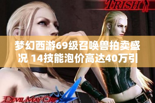 梦幻西游69级召唤兽拍卖盛况 14技能泡价高达40万引发热议