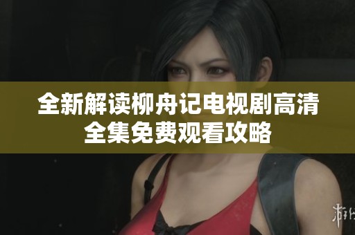 全新解读柳舟记电视剧高清全集免费观看攻略