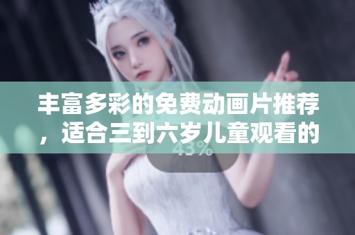 丰富多彩的免费动画片推荐，适合三到六岁儿童观看的精彩合集