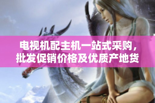 电视机配主机一站式采购，批发促销价格及优质产地货源揭秘
